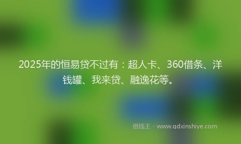 2025年的恒易贷不过有：超人卡、360借条、洋钱罐、我来贷、融逸花等。