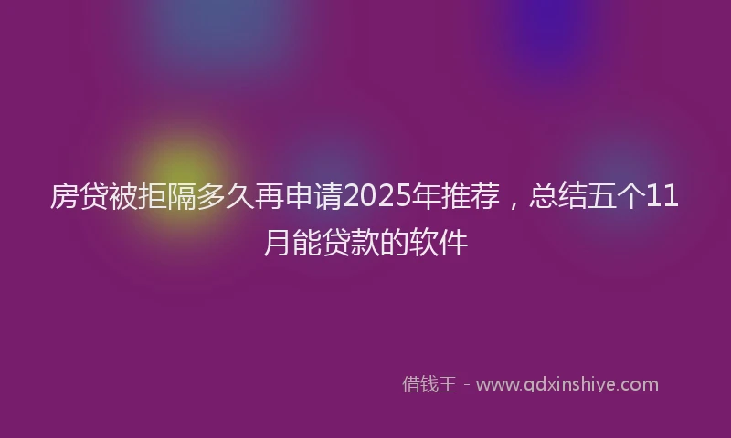 房贷被拒隔多久再申请2025年推荐，总结五个11月能贷款的软件