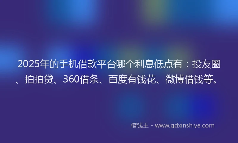 2025年的手机借款平台哪个利息低点有：投友圈、拍拍贷、360借条、百度有钱花、微博借钱等。