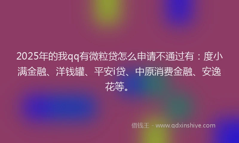 2025年的我qq有微粒贷怎么申请不通过有：度小满金融、洋钱罐、平安i贷、中原消费金融、安逸花等。