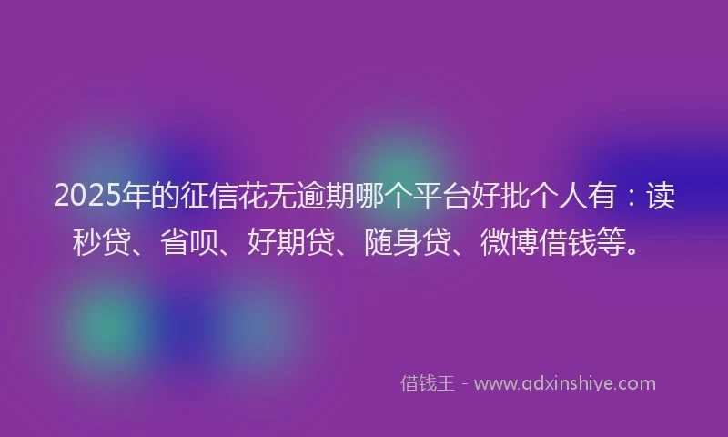 2025年的征信花无逾期哪个平台好批个人有：读秒贷、省呗、好期贷、随身贷、微博借钱等。