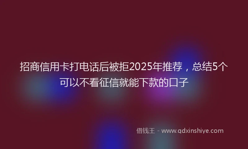 招商信用卡打电话后被拒2025年推荐，总结5个可以不看征信就能下款的口子