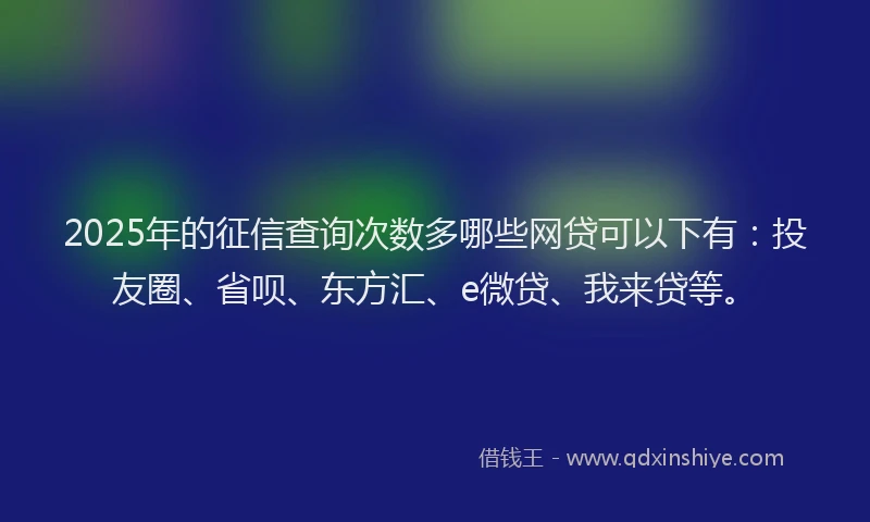 2025年的征信查询次数多哪些网贷可以下有：投友圈、省呗、东方汇、e微贷、我来贷等。