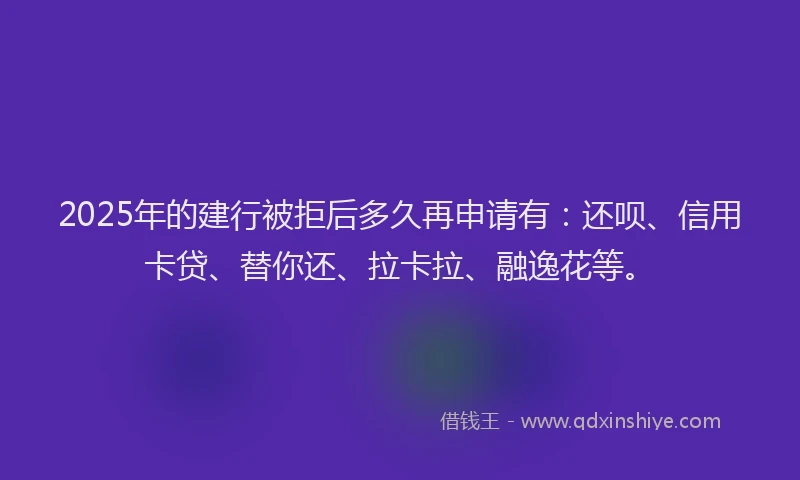 2025年的建行被拒后多久再申请有：还呗、信用卡贷、替你还、拉卡拉、融逸花等。