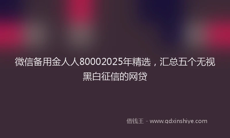 微信备用金人人80002025年精选，汇总五个无视黑白征信的网贷