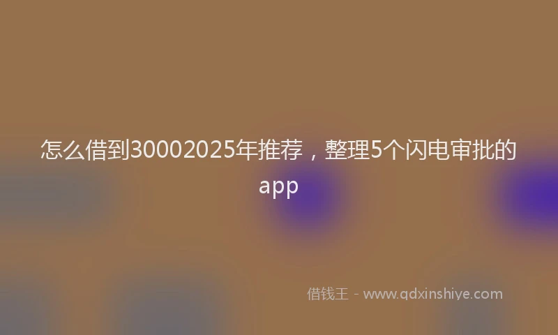怎么借到30002025年推荐，整理5个闪电审批的app
