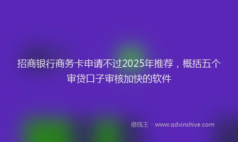 招商银行商务卡申请不过2025年推荐，概括五个审贷口子审核加快的软件