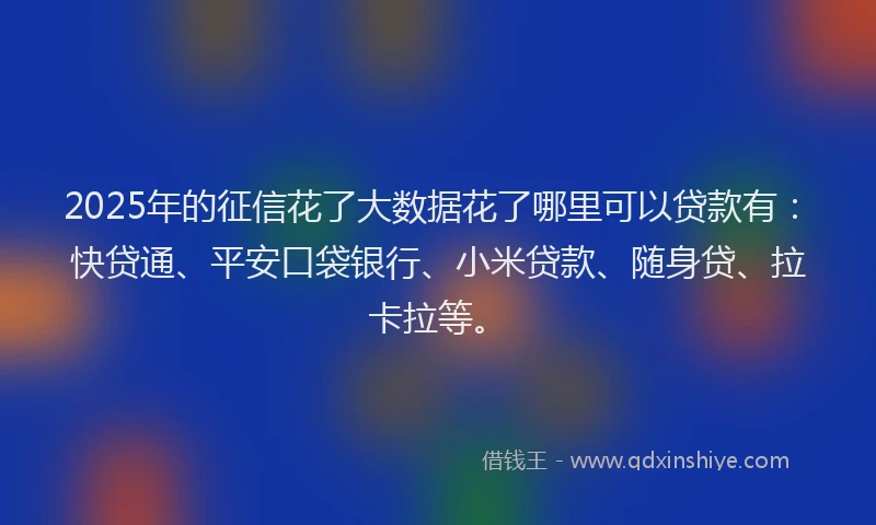 2025年的征信花了大数据花了哪里可以贷款有：快贷通、平安口袋银行、小米贷款、随身贷、拉卡拉等。