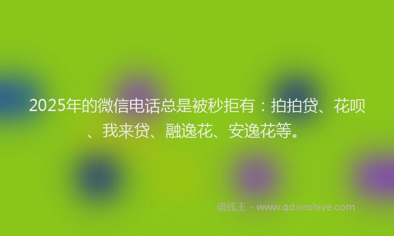 2025年的微信电话总是被秒拒有：拍拍贷、花呗、我来贷、融逸花、安逸花等。