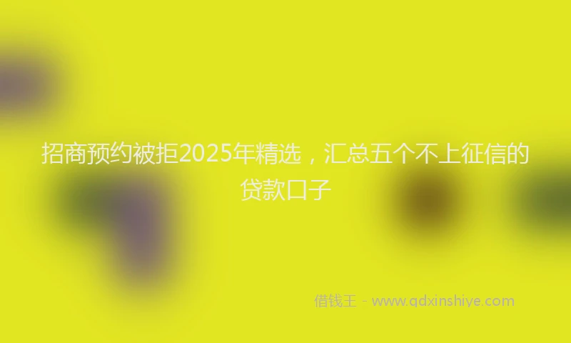 招商预约被拒2025年精选，汇总五个不上征信的贷款口子