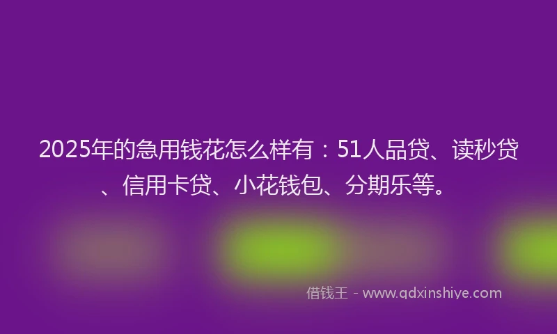 2025年的急用钱花怎么样有：51人品贷、读秒贷、信用卡贷、小花钱包、分期乐等。