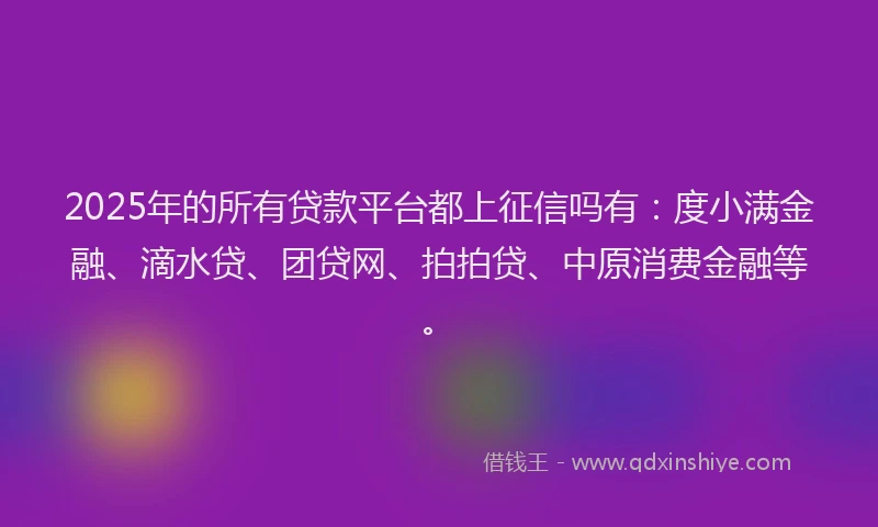 2025年的所有贷款平台都上征信吗有：度小满金融、滴水贷、团贷网、拍拍贷、中原消费金融等。