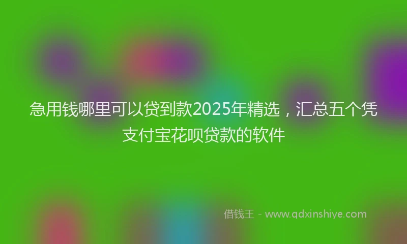 急用钱哪里可以贷到款2025年精选，汇总五个凭支付宝花呗贷款的软件