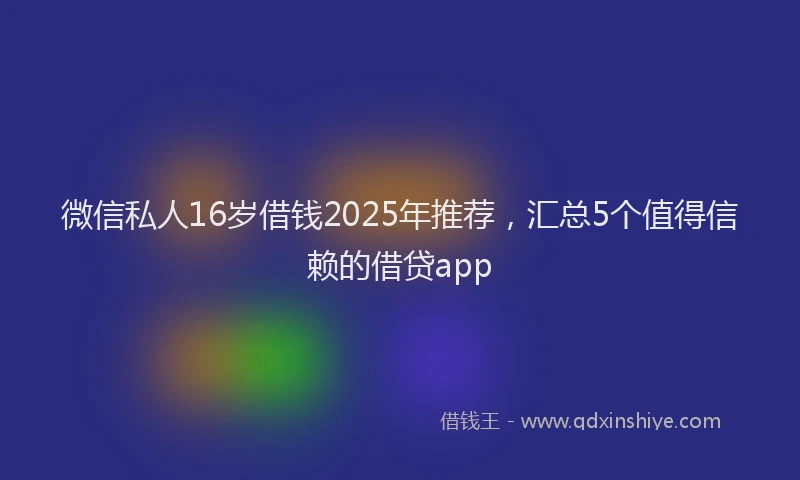 微信私人16岁借钱2025年推荐，汇总5个值得信赖的借贷app