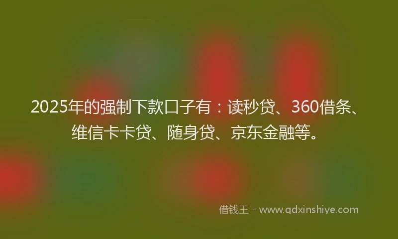 2025年的强制下款口子有：读秒贷、360借条、维信卡卡贷、随身贷、京东金融等。