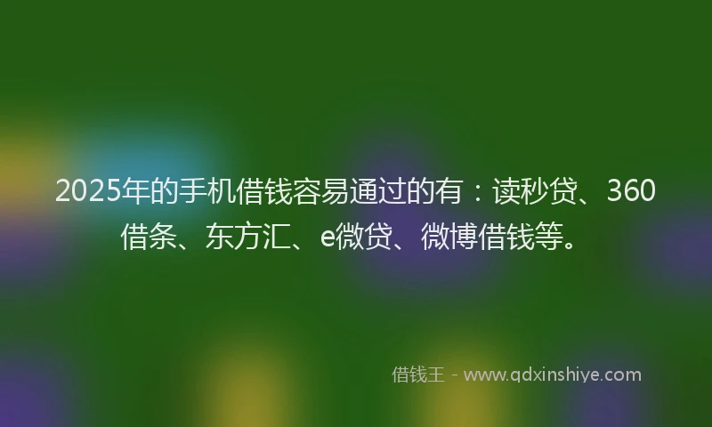 2025年的手机借钱容易通过的有：读秒贷、360借条、东方汇、e微贷、微博借钱等。
