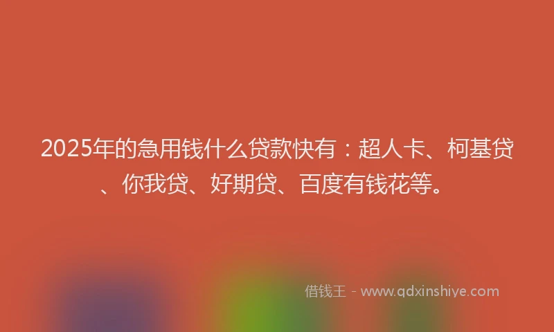 2025年的急用钱什么贷款快有：超人卡、柯基贷、你我贷、好期贷、百度有钱花等。