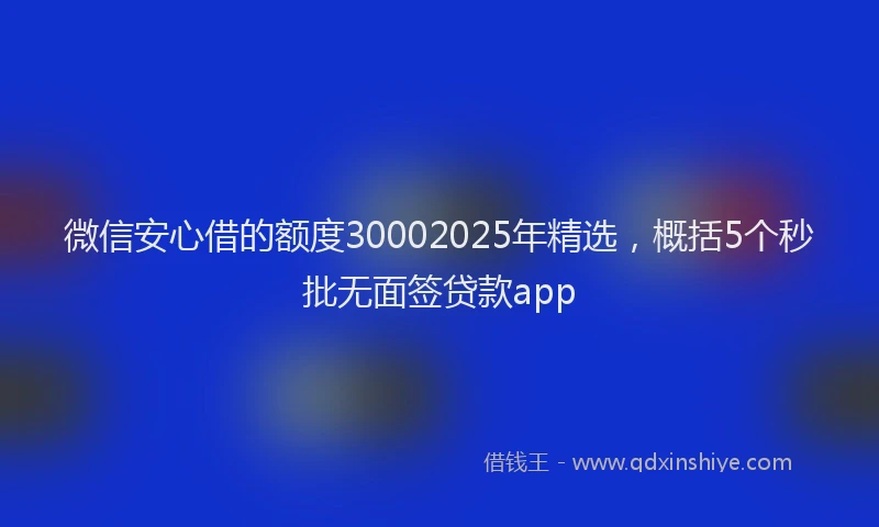 微信安心借的额度30002025年精选，概括5个秒批无面签贷款app