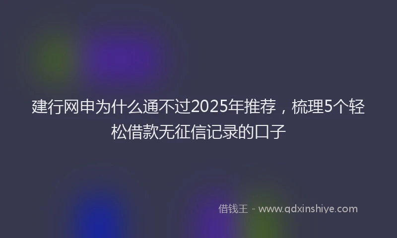 建行网申为什么通不过2025年推荐，梳理5个轻松借款无征信记录的口子