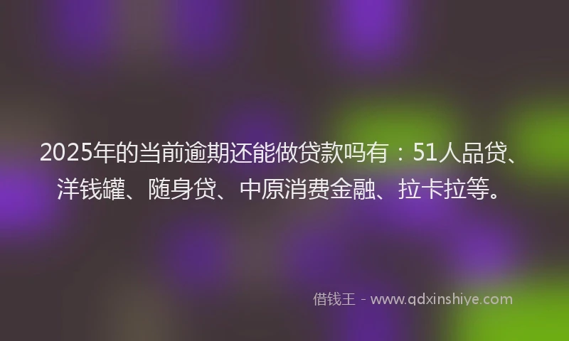 2025年的当前逾期还能做贷款吗有：51人品贷、洋钱罐、随身贷、中原消费金融、拉卡拉等。