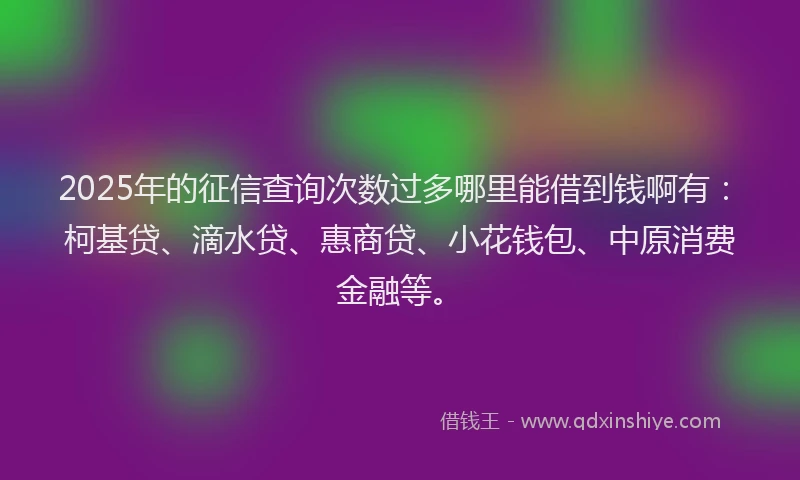 2025年的征信查询次数过多哪里能借到钱啊有：柯基贷、滴水贷、惠商贷、小花钱包、中原消费金融等。