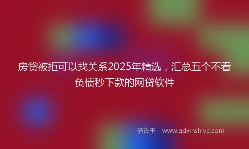 房贷被拒可以找关系2025年精选，汇总五个不看负债秒下款的网贷软件