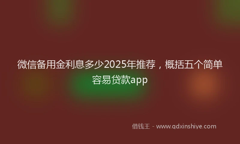 微信备用金利息多少2025年推荐，概括五个简单容易贷款app
