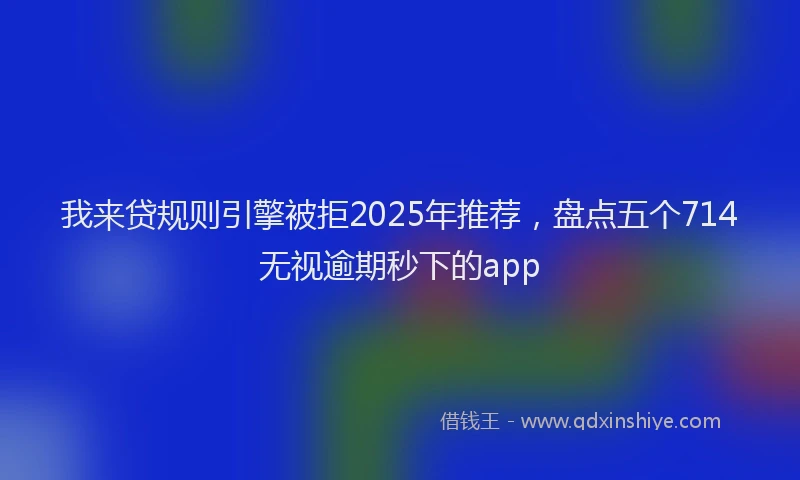 我来贷规则引擎被拒2025年推荐，盘点五个714无视逾期秒下的app