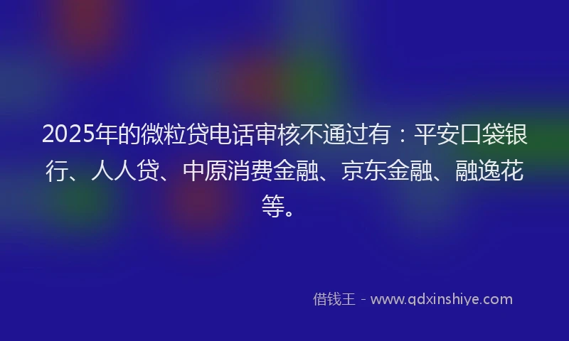 2025年的微粒贷电话审核不通过有：平安口袋银行、人人贷、中原消费金融、京东金融、融逸花等。