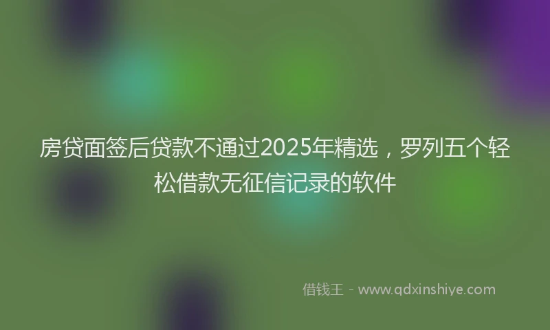 房贷面签后贷款不通过2025年精选，罗列五个轻松借款无征信记录的软件