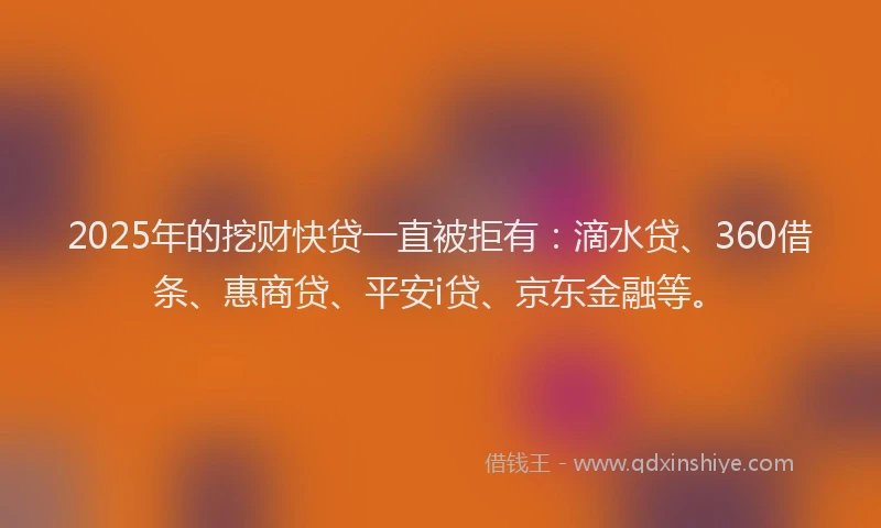 2025年的挖财快贷一直被拒有：滴水贷、360借条、惠商贷、平安i贷、京东金融等。