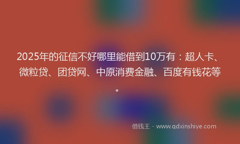 2025年的征信不好哪里能借到10万有：超人卡、微粒贷、团贷网、中原消费金融、百度有钱花等。