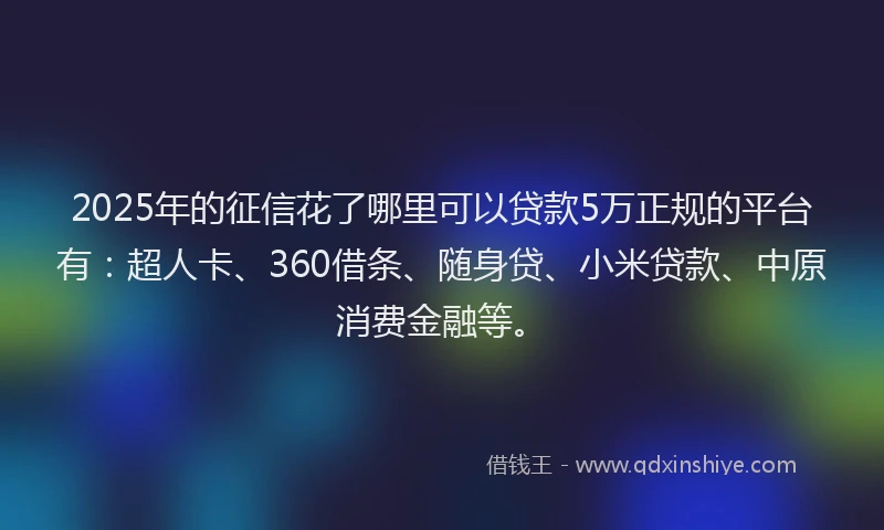 2025年的征信花了哪里可以贷款5万正规的平台有：超人卡、360借条、随身贷、小米贷款、中原消费金融等。