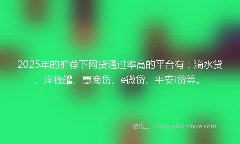 2025年的推荐下网贷通过率高的平台有：滴水贷、洋钱罐、惠商贷、e微贷、平安i贷等。