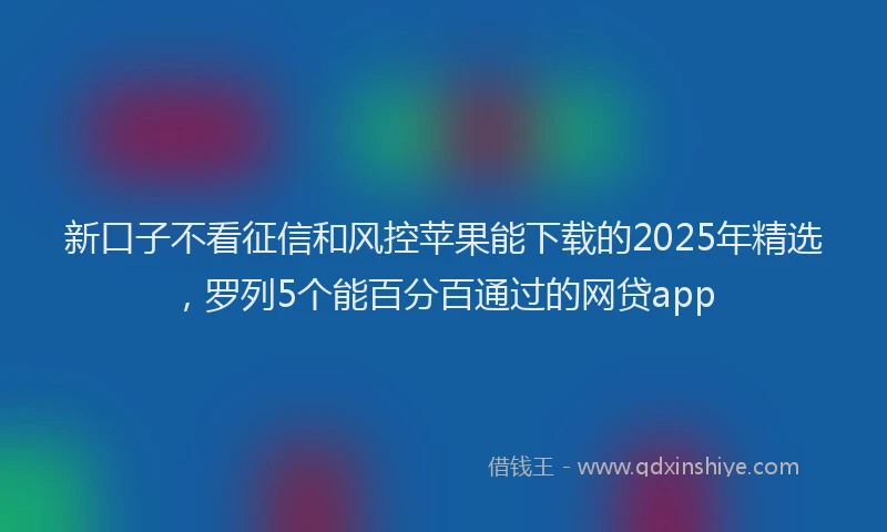 新口子不看征信和风控苹果能下载的2025年精选，罗列5个能百分百通过的网贷app
