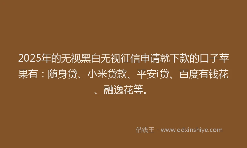 2025年的无视黑白无视征信申请就下款的口子苹果有：随身贷、小米贷款、平安i贷、百度有钱花、融逸花等。