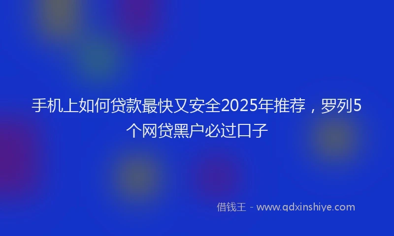 手机上如何贷款最快又安全2025年推荐，罗列5个网贷黑户必过口子