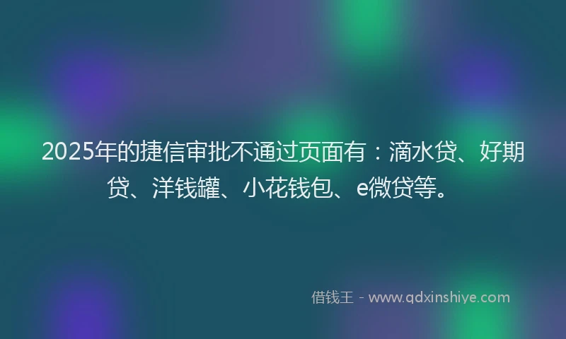 2025年的捷信审批不通过页面有：滴水贷、好期贷、洋钱罐、小花钱包、e微贷等。