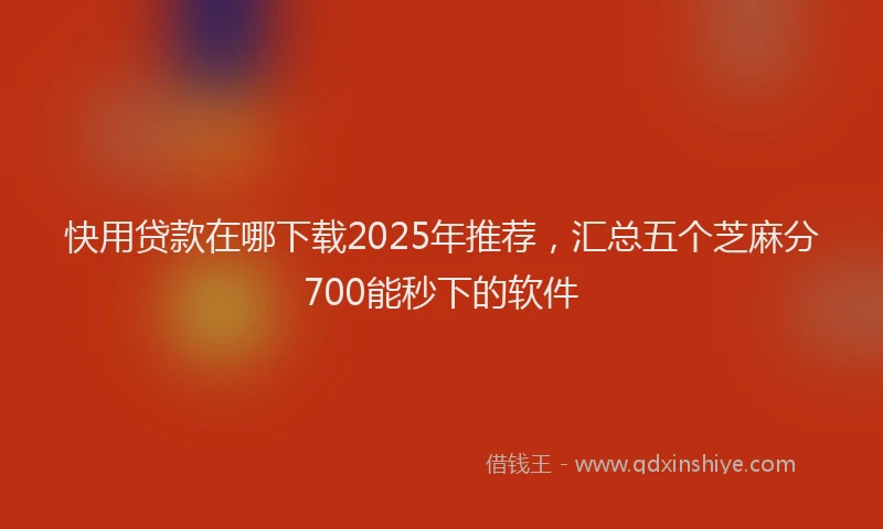 快用贷款在哪下载2025年推荐，汇总五个芝麻分700能秒下的软件
