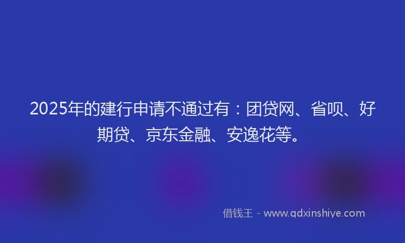 2025年的建行申请不通过有：团贷网、省呗、好期贷、京东金融、安逸花等。