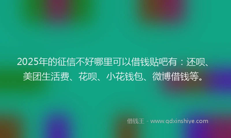 2025年的征信不好哪里可以借钱贴吧有：还呗、美团生活费、花呗、小花钱包、微博借钱等。