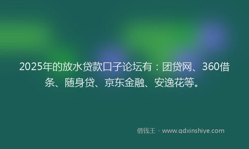 2025年的放水贷款口子论坛有：团贷网、360借条、随身贷、京东金融、安逸花等。