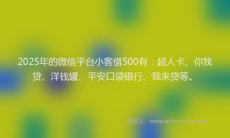 2025年的微信平台小客借500有：超人卡、你我贷、洋钱罐、平安口袋银行、我来贷等。
