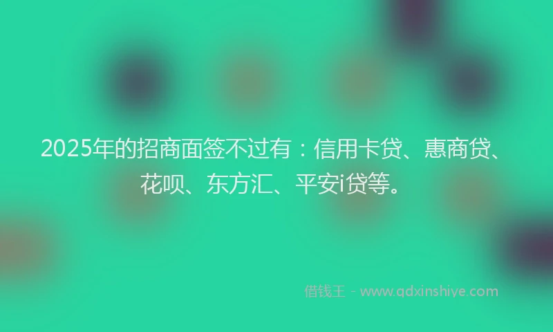 2025年的招商面签不过有：信用卡贷、惠商贷、花呗、东方汇、平安i贷等。