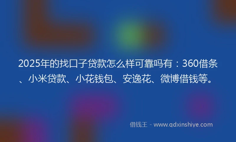 2025年的找口子贷款怎么样可靠吗有：360借条、小米贷款、小花钱包、安逸花、微博借钱等。