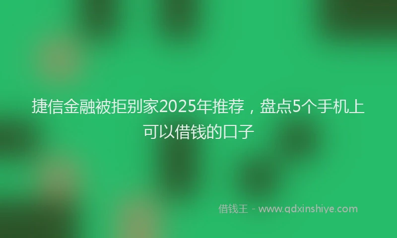 捷信金融被拒别家2025年推荐，盘点5个手机上可以借钱的口子