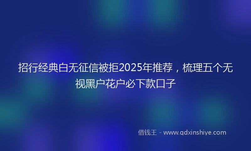 招行经典白无征信被拒2025年推荐，梳理五个无视黑户花户必下款口子