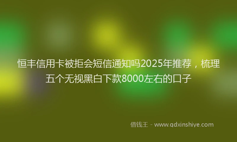 恒丰信用卡被拒会短信通知吗2025年推荐，梳理五个无视黑白下款8000左右的口子