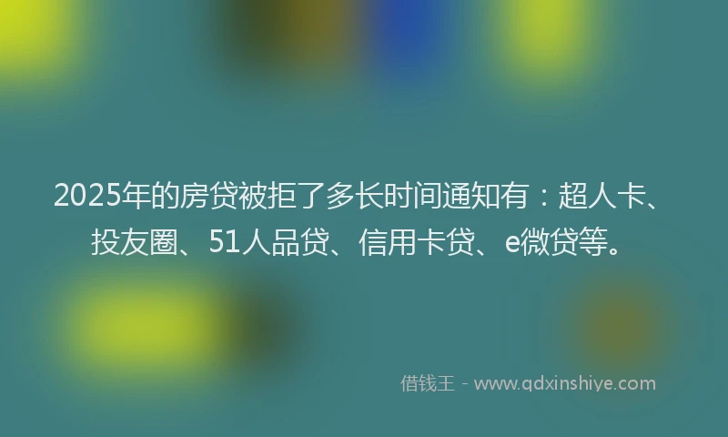 2025年的房贷被拒了多长时间通知有：超人卡、投友圈、51人品贷、信用卡贷、e微贷等。