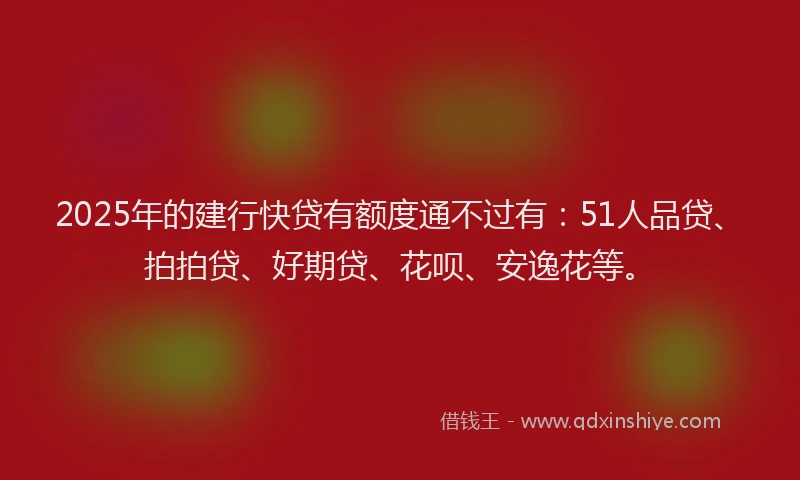 2025年的建行快贷有额度通不过有：51人品贷、拍拍贷、好期贷、花呗、安逸花等。